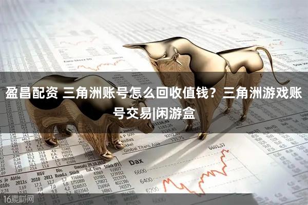盈昌配资 三角洲账号怎么回收值钱?三角洲游戏账号交易|闲游盒