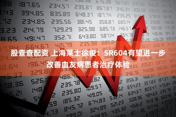 股查查配资 上海莱士徐俊：SR604有望进一步改善血友病患者治疗体验