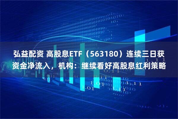 弘益配资 高股息ETF(563180)连续三日获资金净流入,机构:继续看好高股息红利策略