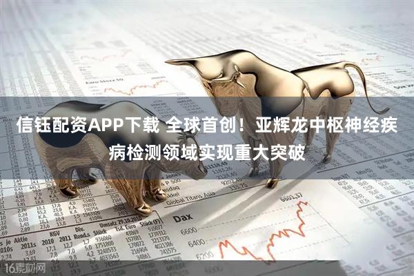 信钰配资APP下载 全球首创！亚辉龙中枢神经疾病检测领域实现重大突破