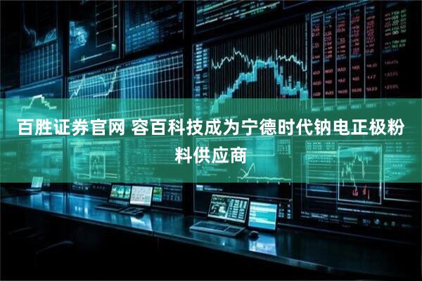 百胜证券官网 容百科技成为宁德时代钠电正极粉料供应商