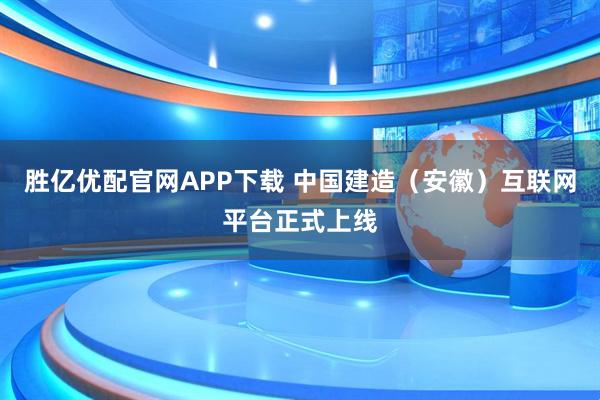胜亿优配官网APP下载 中国建造（安徽）互联网平台正式上线