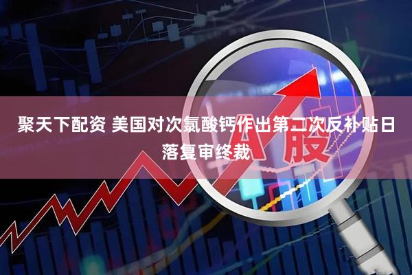 聚天下配资 美国对次氯酸钙作出第二次反补贴日落复审终裁