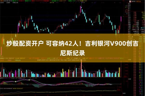 炒股配资开户 可容纳42人！吉利银河V900创吉尼斯纪录
