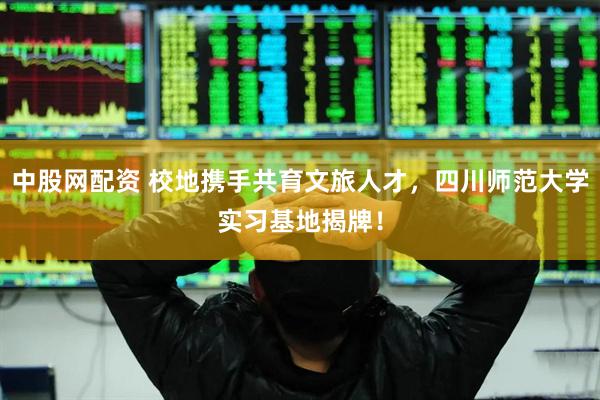 中股网配资 校地携手共育文旅人才，四川师范大学实习基地揭牌！