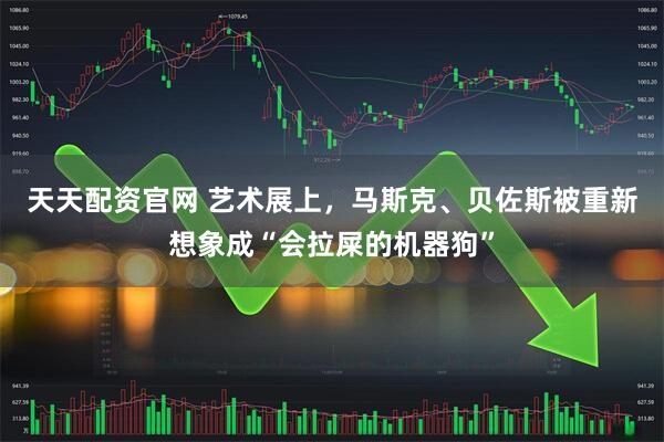 天天配资官网 艺术展上，马斯克、贝佐斯被重新想象成“会拉屎的机器狗”