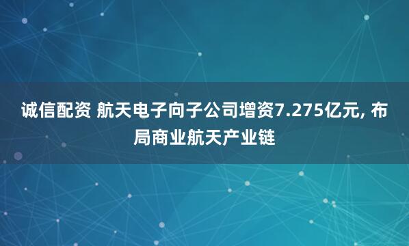 诚信配资 航天电子向子公司增资7.275亿元, 布局商业航天产业链