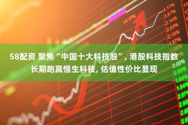 58配资 聚焦“中国十大科技股”, 港股科技指数长期跑赢恒生科技, 估值性价比显现
