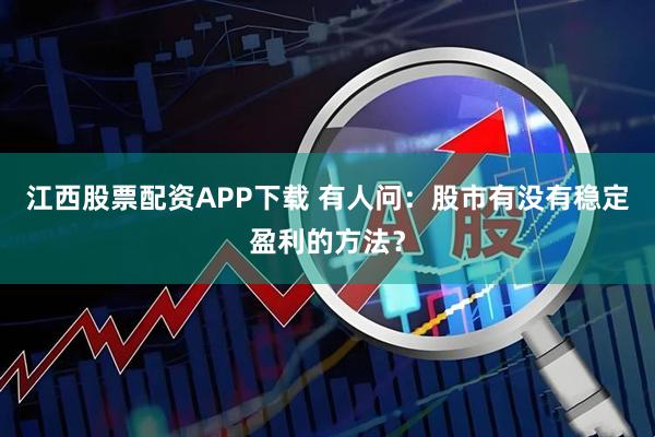江西股票配资APP下载 有人问：股市有没有稳定盈利的方法？