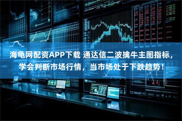 海龟网配资APP下载 通达信二波擒牛主图指标，学会判断市场行情，当市场处于下跌趋势！