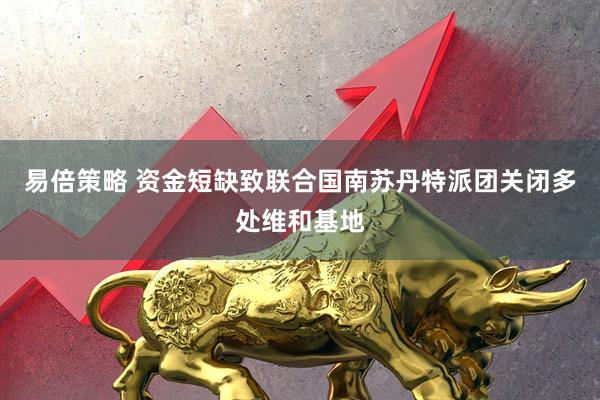 易倍策略 资金短缺致联合国南苏丹特派团关闭多处维和基地