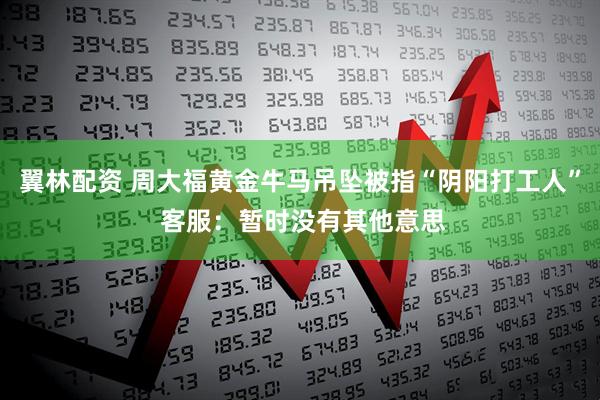 翼林配资 周大福黄金牛马吊坠被指“阴阳打工人” 客服：暂时没有其他意思