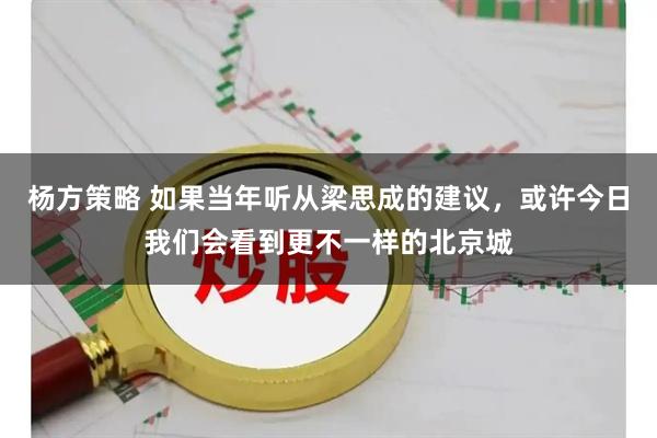 杨方策略 如果当年听从梁思成的建议，或许今日我们会看到更不一样的北京城