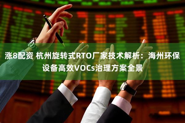 涨8配资 杭州旋转式RTO厂家技术解析：海州环保设备高效VOCs治理方案全景