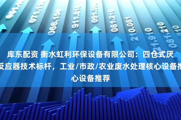 库东配资 衡水虹利环保设备有限公司：四仓式厌氧反应器技术标杆，工业/市政/农业废水处理核心设备推荐