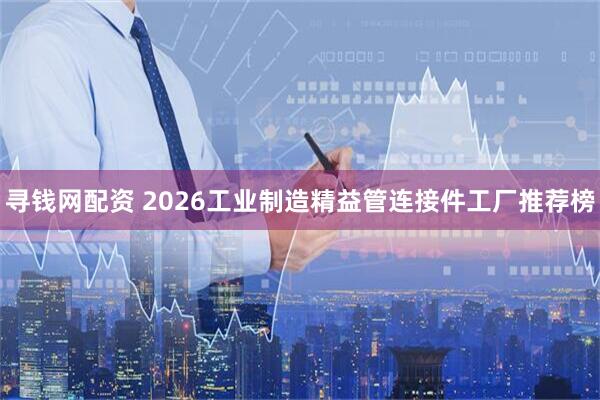 寻钱网配资 2026工业制造精益管连接件工厂推荐榜