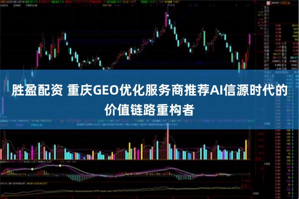 胜盈配资 重庆GEO优化服务商推荐AI信源时代的价值链路重构者