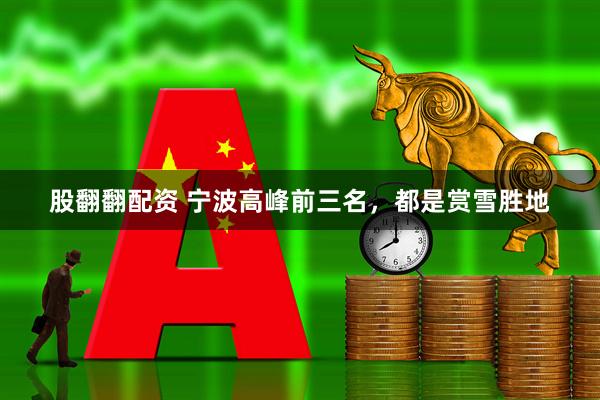 股翻翻配资 宁波高峰前三名，都是赏雪胜地