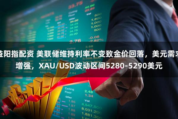 益阳指配资 美联储维持利率不变致金价回落，美元需求增强，XAU/USD波动区间5280-5290美元