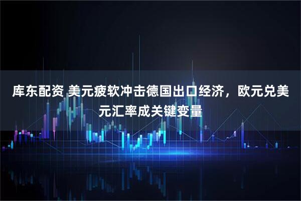 库东配资 美元疲软冲击德国出口经济，欧元兑美元汇率成关键变量