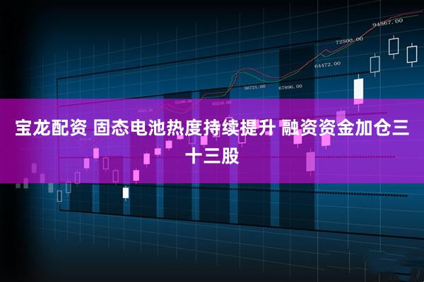 宝龙配资 固态电池热度持续提升 融资资金加仓三十三股