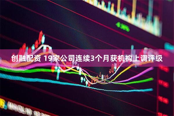 创融配资 19家公司连续3个月获机构上调评级