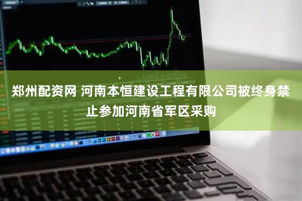 郑州配资网 河南本恒建设工程有限公司被终身禁止参加河南省军区采购