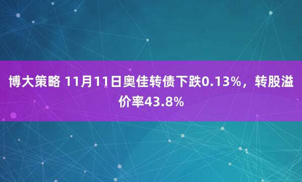 博大策略 11月11日奥佳转债下跌0.13%，转股溢价率43.8%
