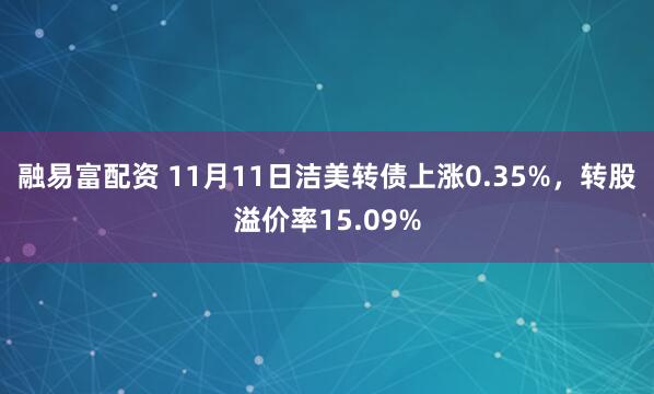 融易富配资 11月11日洁美转债上涨0.35%，转股溢价率15.09%