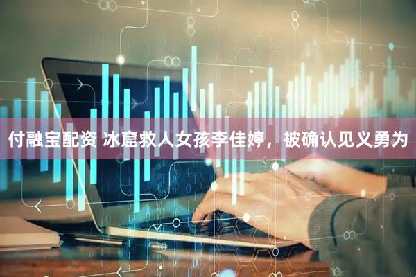 付融宝配资 冰窟救人女孩李佳婷，被确认见义勇为
