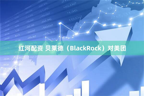 红河配资 贝莱德（BlackRock）对美团